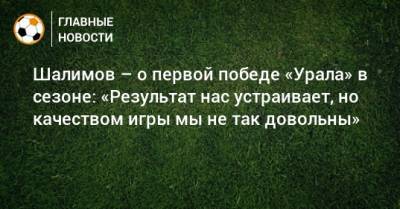 Шалимов – о первой победе «Урала» в сезоне: «Результат нас устраивает, но качеством игры мы не так довольны»