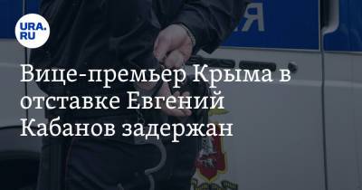 Вице-премьер Крыма в отставке Евгений Кабанов задержан