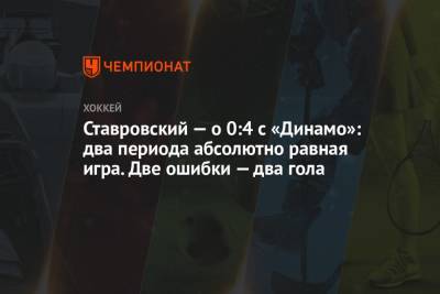 Ставровский — о 0:4 с «Динамо»: два периода абсолютно равная игра. Две ошибки — два гола