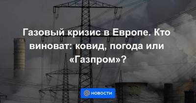 Газовый кризис в Европе. Кто виноват: ковид, погода или «Газпром»?