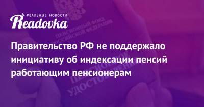 Правительство РФ не поддержало инициативу об индексации пенсий работающим пенсионерам - readovka.news - Россия