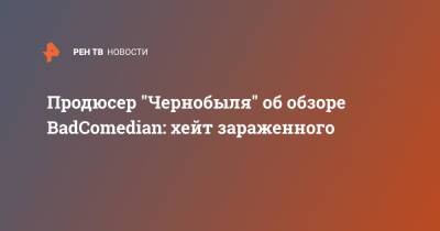 Продюсер "Чернобыля" об обзоре BadComedian: хейт зараженного