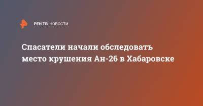 Спасатели начали обследовать место крушения Ан-26 в Хабаровске