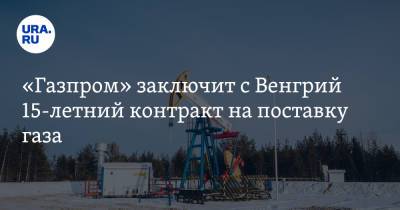 «Газпром» заключит с Венгрий 15-летний контракт на поставку газа