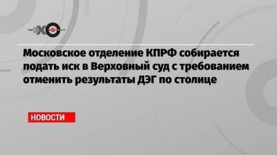 Московское отделение КПРФ собирается подать иск в Верховный суд с требованием отменить результаты ДЭГ по столице