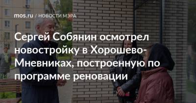 Сергей Собянин осмотрел новостройку в Хорошево-Мневниках, построенную по программе реновации