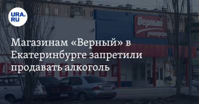 Магазинам «Верный» в Екатеринбурге запретили продавать алкоголь