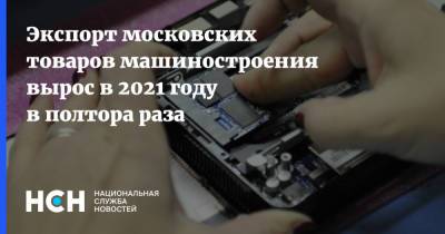 Экспорт московских товаров машиностроения вырос в 2021 году в полтора раза