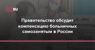 Правительство обсудит компенсацию больничных самозанятым в России