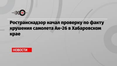 Ространснадзор начал проверку по факту крушения самолета Ан-26 в Хабаровском крае