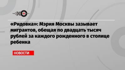 «Ридовка»: Мэрия Москвы зазывает мигрантов, обещая по двадцать тысяч рублей за каждого рожденного в столице ребенка