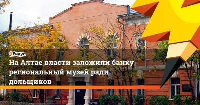 На Алтае власти заложили банку региональный музей ради дольщиков