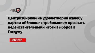 Центризбирком не удовлетворил жалобу партии «Яблоко» с требованием признать недействительными итоги выборов в Госдуму