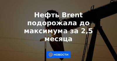 Нефть Brent подорожала до максимума за 2,5 месяца