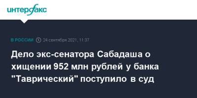 Дело экс-сенатора Сабадаша о хищении 952 млн рублей у банка "Таврический" поступило в суд