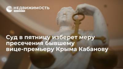 Суд в пятницу изберет меру пресечения бывшему вице-премьеру Крыма Кабанову