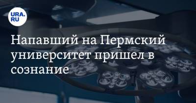 Напавший на Пермский университет пришел в сознание