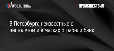 В Петербурге неизвестные с пистолетом и в масках ограбили банк - ivbg.ru - Украина - Санкт-Петербург - Петербург