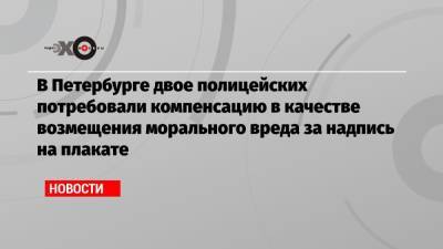 Алексей Навальный - В Петербурге двое полицейских потребовали компенсацию в качестве возмещения морального вреда за надпись на плакате - echo.msk.ru - Санкт-Петербург