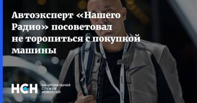 Олег Мосеев - Автоэксперт «Нашего Радио» посоветовал не торопиться с покупкой машины - nsn.fm