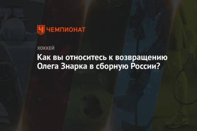 Как вы относитесь к возвращению Олега Знарка в сборную России?