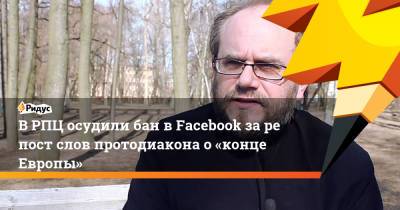 ВРПЦ осудили бан в Facebook зарепост слов протодиакона о«конце Европы»