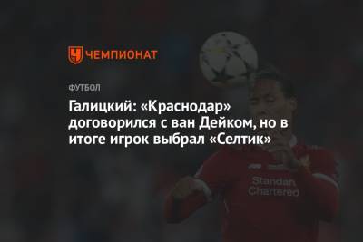 Галицкий: «Краснодар» договорился с ван Дейком, но в итоге игрок выбрал «Селтик»