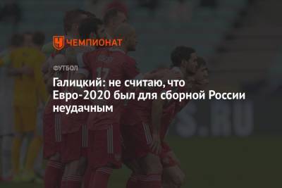 Галицкий: не считаю, что Евро-2020 был для сборной России неудачным