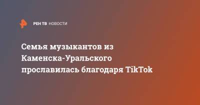 Семья музыкантов из Каменска-Уральского прославилась благодаря TikTok