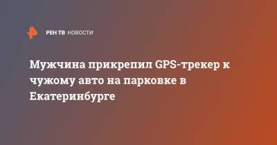 Мужчина прикрепил GPS-трекер к чужому авто на парковке в Екатеринбурге