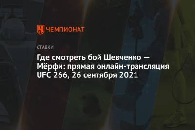 Где смотреть бой Шевченко — Мёрфи: прямая онлайн-трансляция UFC 266, 26 сентября 2021