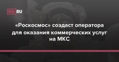 «Роскосмос» создаст оператора для оказания коммерческих услуг на МКС