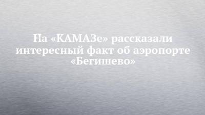 На «КАМАЗе» рассказали интересный факт об аэропорте «Бегишево»