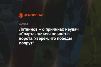 Литвинов – о причинах неудач «Спартака»: мяч не идёт в ворота. Уверен, что победы попрут!