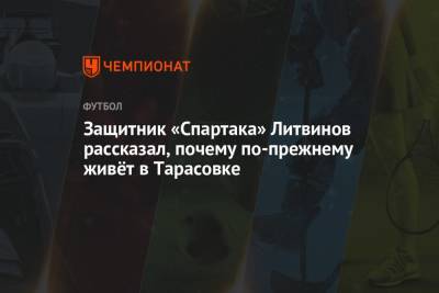 Защитник «Спартака» Литвинов рассказал, почему по-прежнему живёт в Тарасовке