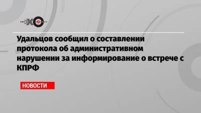 Удальцов сообщил о составлении протокола об административном нарушении за информирование о встрече с КПРФ