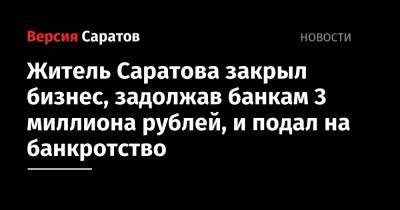 Житель Саратова закрыл бизнес, задолжав банкам 3 миллиона рублей, и подал на банкротство
