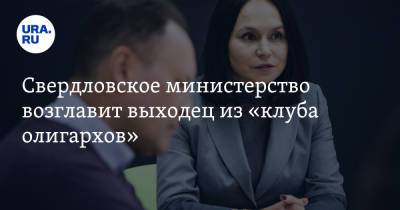 Свердловское министерство возглавит выходец из «клуба олигархов». Инсайд