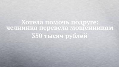 Хотела помочь подруге: челнинка перевела мошенникам 350 тысяч рублей