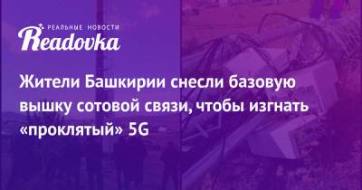 Жители Башкирии снесли базовую вышку сотовой связи, чтобы изгнать «проклятый» 5G