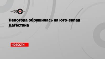 Непогода обрушилась на юго-запад Дагестана