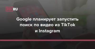Google планирует запустить поиск по видео из TikTok и Instagram