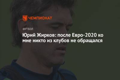 Юрий Жирков: после Евро-2020 ко мне никто из клубов не обращался
