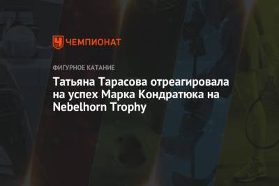 Татьяна Тарасова отреагировала на успех Марка Кондратюка на Nebelhorn Trophy