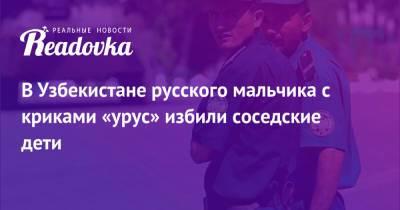 В Узбекистане русского мальчика с криками «урус» избили соседские дети