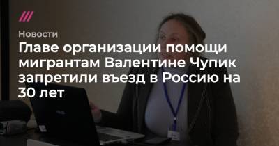 Главе организации помощи мигрантам Валентине Чупик запретили въезд в Россию на 30 лет