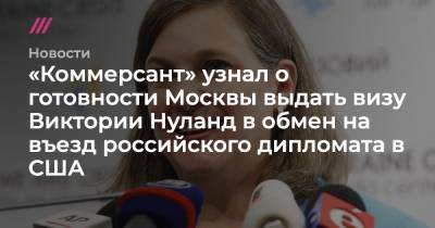 «Коммерсант» узнал о готовности Москвы выдать визу Виктории Нуланд в обмен на въезд российского дипломата в США