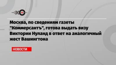Москва, по сведениям газеты «Коммерсантъ», готова выдать визу Виктории Нуланд в ответ на аналогичный жест Вашингтона