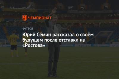 Юрий Сёмин рассказал о своём будущем после отставки из «Ростова»