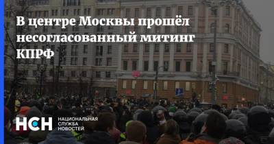 В центре Москвы прошёл несогласованный митинг КПРФ